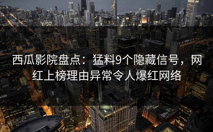 西瓜影院盘点：猛料9个隐藏信号，网红上榜理由异常令人爆红网络