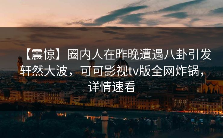 【震惊】圈内人在昨晚遭遇八卦引发轩然大波，可可影视tv版全网炸锅，详情速看