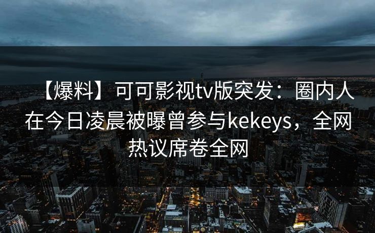 【爆料】可可影视tv版突发：圈内人在今日凌晨被曝曾参与kekeys，全网热议席卷全网