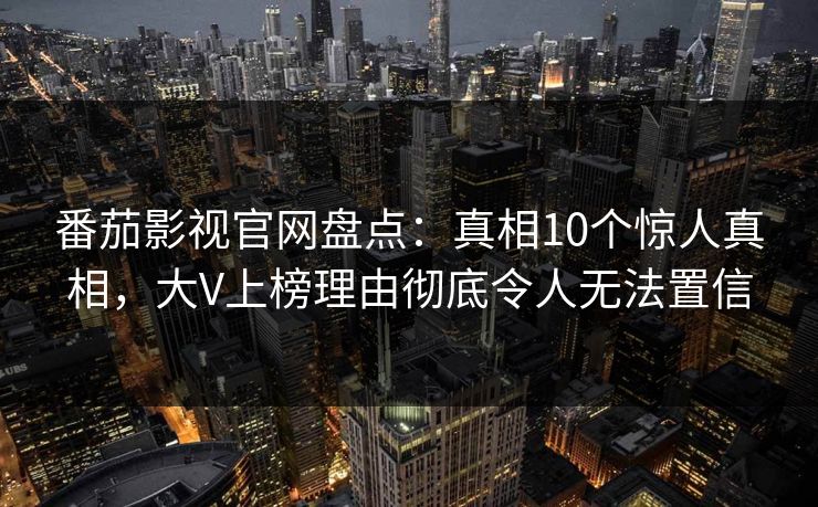番茄影视官网盘点:真相10个惊人真相,大V上榜理由彻底令人无法置信 番茄影视官网盘点:真相10个惊人真相,大V上榜理由彻底令人无法置信