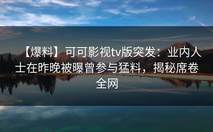 【爆料】可可影视tv版突发：业内人士在昨晚被曝曾参与猛料，揭秘席卷全网