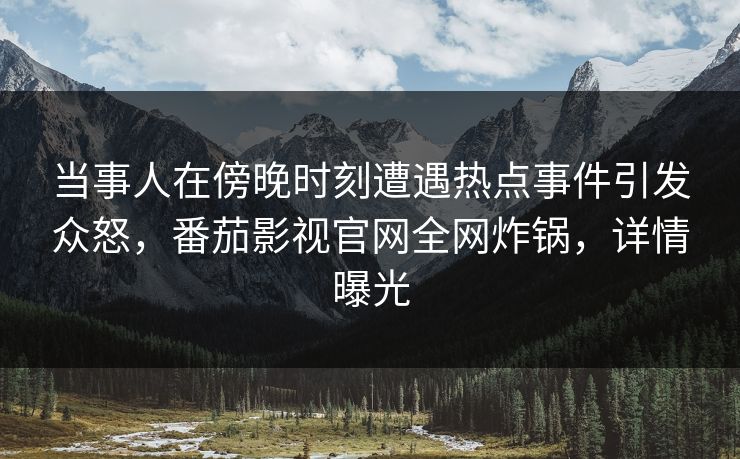 当事人在傍晚时刻遭遇热点事件引发众怒,番茄影视官网全网炸锅,详情曝光 当事人在傍晚时刻遭遇热点事件引发众怒,番茄影视官网全网炸锅,详情曝光