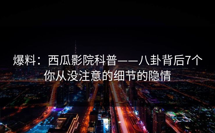 爆料：西瓜影院科普——八卦背后7个你从没注意的细节的隐情