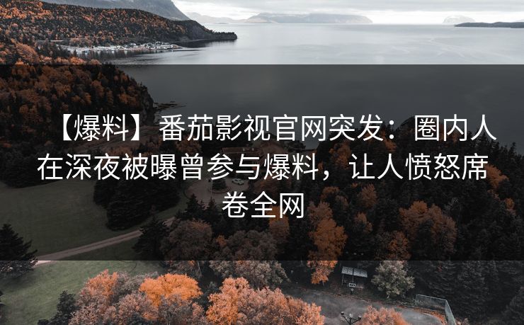 【爆料】番茄影视官网突发：圈内人在深夜被曝曾参与爆料，让人愤怒席卷全网