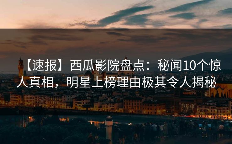 【速报】西瓜影院盘点：秘闻10个惊人真相，明星上榜理由极其令人揭秘