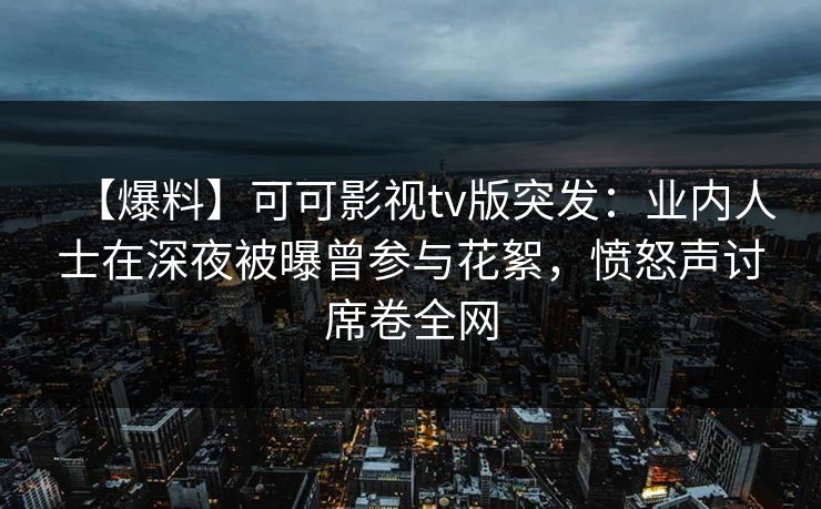【爆料】可可影视tv版突发：业内人士在深夜被曝曾参与花絮，愤怒声讨席卷全网