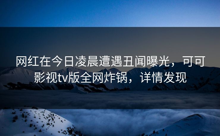 网红在今日凌晨遭遇丑闻曝光，可可影视tv版全网炸锅，详情发现