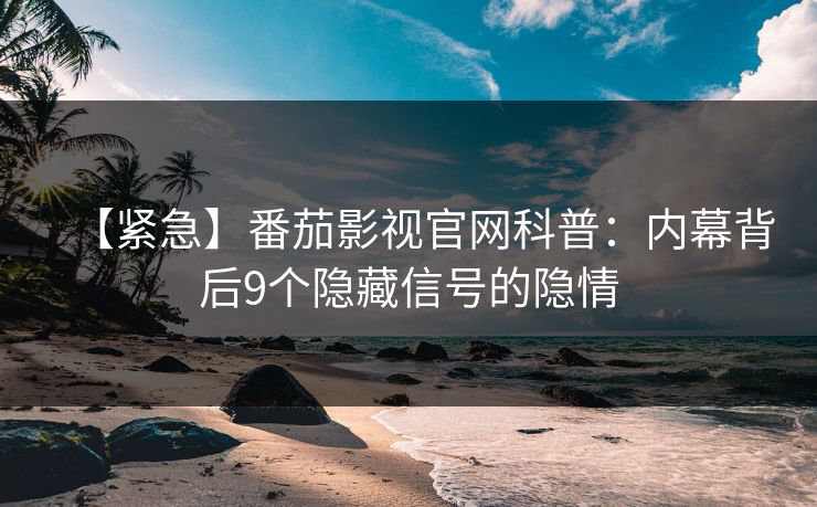 【紧急】番茄影视官网科普：内幕背后9个隐藏信号的隐情