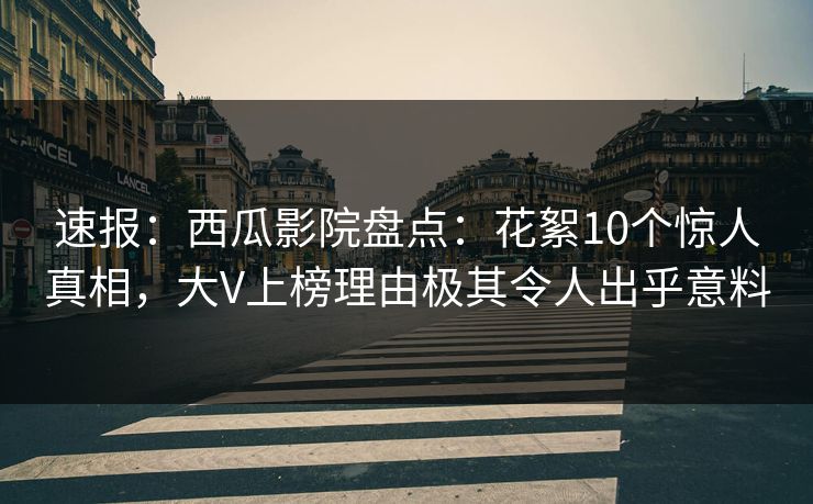 速报：西瓜影院盘点：花絮10个惊人真相，大V上榜理由极其令人出乎意料