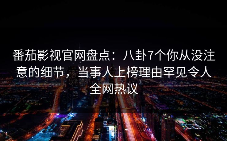 番茄影视官网盘点：八卦7个你从没注意的细节，当事人上榜理由罕见令人全网热议