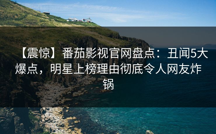【震惊】番茄影视官网盘点：丑闻5大爆点，明星上榜理由彻底令人网友炸锅