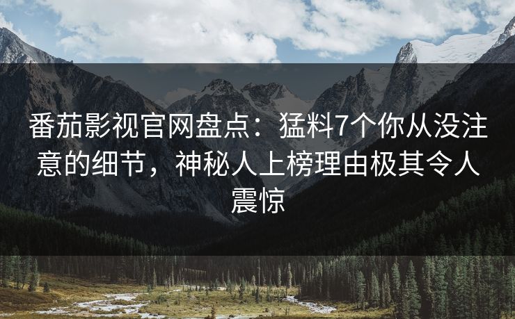 番茄影视官网盘点：猛料7个你从没注意的细节，神秘人上榜理由极其令人震惊