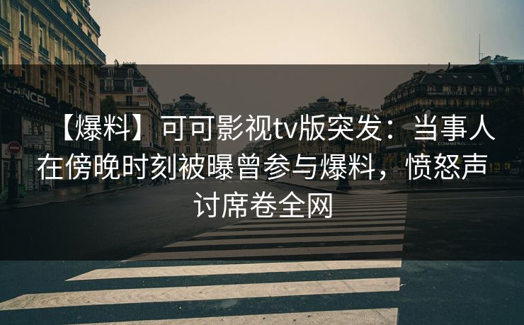 【爆料】可可影视tv版突发：当事人在傍晚时刻被曝曾参与爆料，愤怒声讨席卷全网
