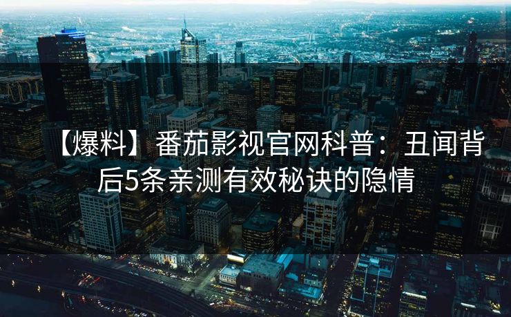 【爆料】番茄影视官网科普：丑闻背后5条亲测有效秘诀的隐情
