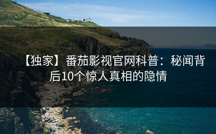 【独家】番茄影视官网科普：秘闻背后10个惊人真相的隐情