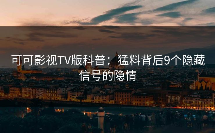 可可影视TV版科普：猛料背后9个隐藏信号的隐情