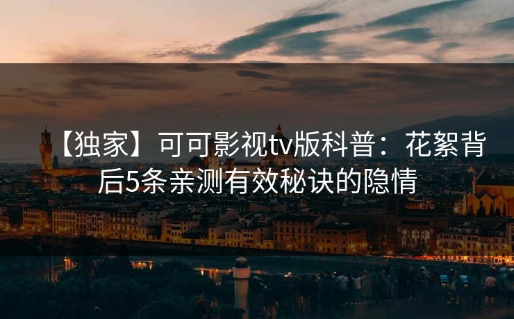 【独家】可可影视tv版科普：花絮背后5条亲测有效秘诀的隐情