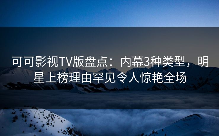 可可影视TV版盘点：内幕3种类型，明星上榜理由罕见令人惊艳全场
