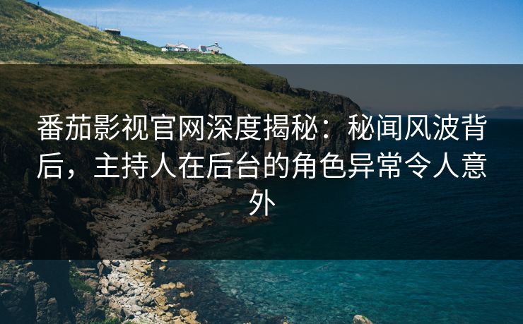 番茄影视官网深度揭秘：秘闻风波背后，主持人在后台的角色异常令人意外