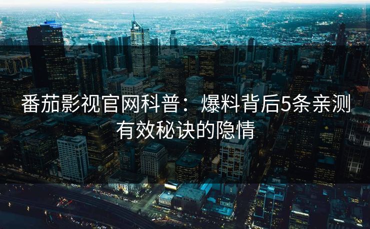 番茄影视官网科普：爆料背后5条亲测有效秘诀的隐情