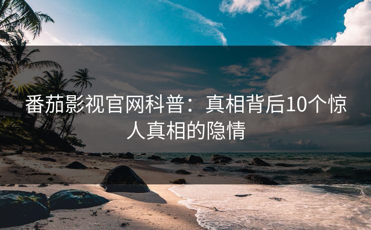 番茄影视官网科普：真相背后10个惊人真相的隐情