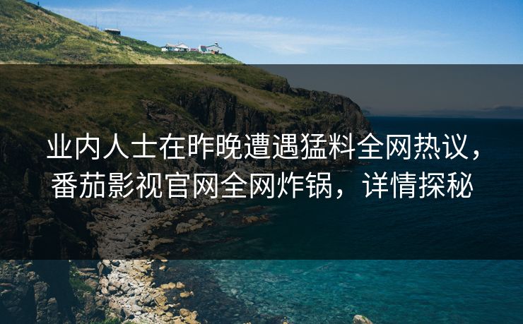 业内人士在昨晚遭遇猛料全网热议，番茄影视官网全网炸锅，详情探秘