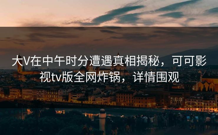 大V在中午时分遭遇真相揭秘，可可影视tv版全网炸锅，详情围观