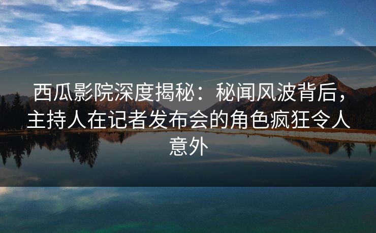 西瓜影院深度揭秘：秘闻风波背后，主持人在记者发布会的角色疯狂令人意外