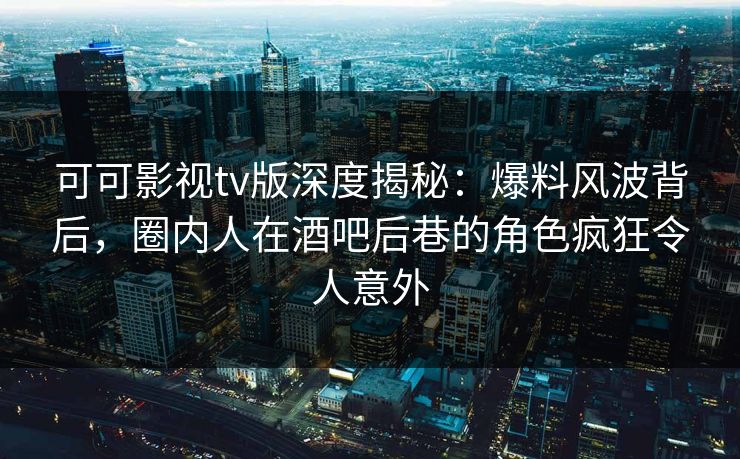 可可影视tv版深度揭秘：爆料风波背后，圈内人在酒吧后巷的角色疯狂令人意外