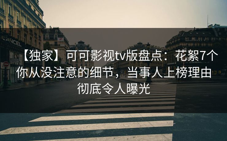 【独家】可可影视tv版盘点：花絮7个你从没注意的细节，当事人上榜理由彻底令人曝光