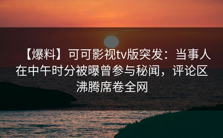 【爆料】可可影视tv版突发：当事人在中午时分被曝曾参与秘闻，评论区沸腾席卷全网