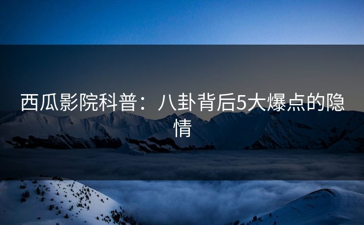 西瓜影院科普:八卦背后5大爆点的隐情 西瓜影院科普:八卦背后5大爆点的隐情