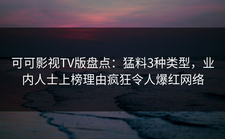 可可影视TV版盘点：猛料3种类型，业内人士上榜理由疯狂令人爆红网络
