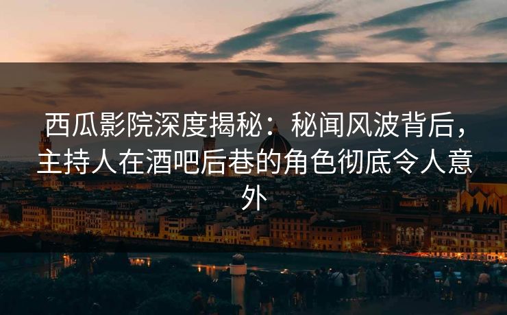 西瓜影院深度揭秘：秘闻风波背后，主持人在酒吧后巷的角色彻底令人意外