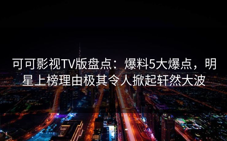 可可影视TV版盘点:爆料5大爆点,明星上榜理由极其令人掀起轩然大波 可可影视TV版盘点:爆料5大爆点,明星上榜理由极其令人掀起轩然大波