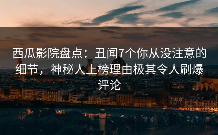 西瓜影院盘点：丑闻7个你从没注意的细节，神秘人上榜理由极其令人刷爆评论