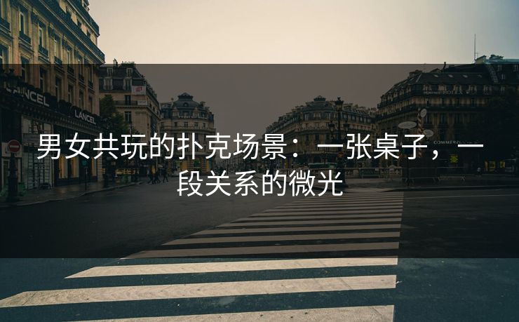 男女共玩的扑克场景：一张桌子，一段关系的微光