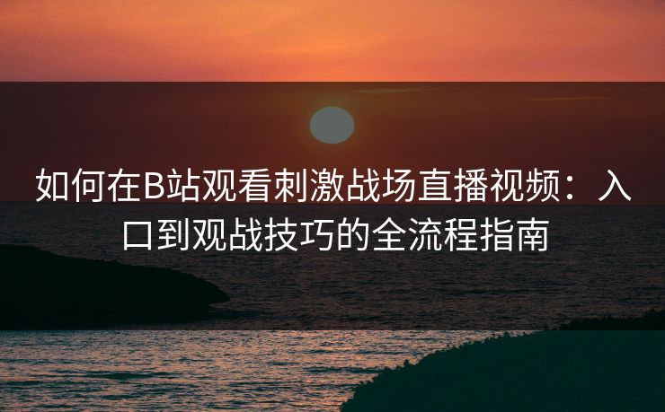 如何在B站观看刺激战场直播视频：入口到观战技巧的全流程指南