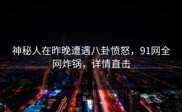 神秘人在昨晚遭遇八卦愤怒,91网全网炸锅,详情直击 神秘人在昨晚遭遇八卦愤怒,91网全网炸锅,详情直击