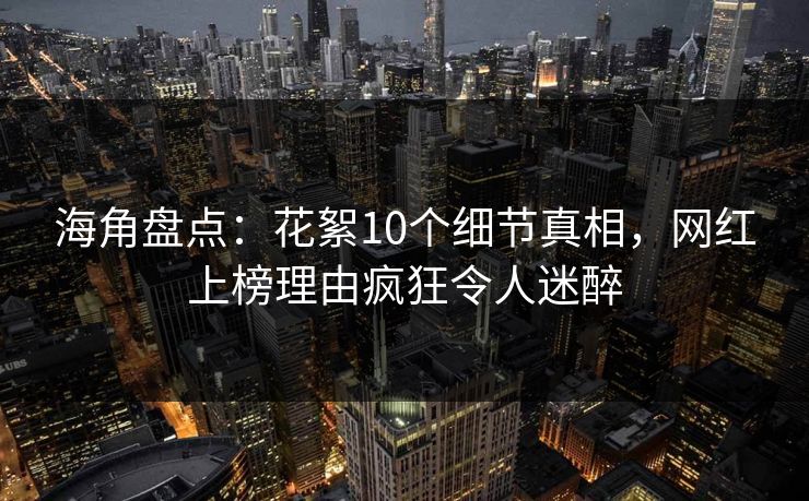 海角盘点:花絮10个细节真相,网红上榜理由疯狂令人迷醉 海角盘点:花絮10个细节真相,网红上榜理由疯狂令人迷醉