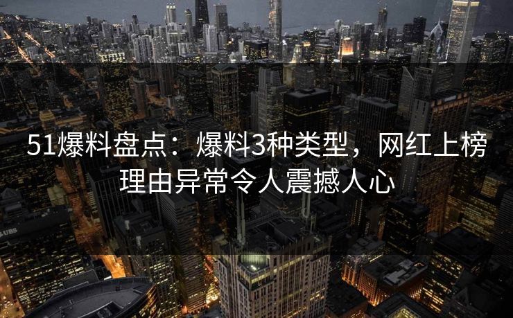 51爆料盘点：爆料3种类型，网红上榜理由异常令人震撼人心
