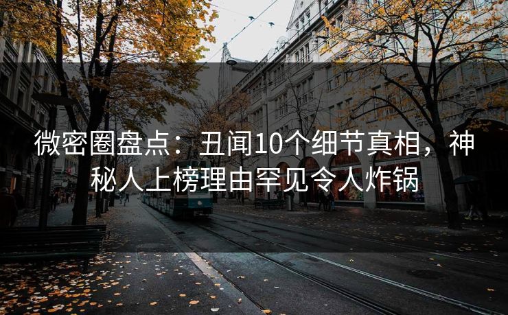 微密圈盘点：丑闻10个细节真相，神秘人上榜理由罕见令人炸锅