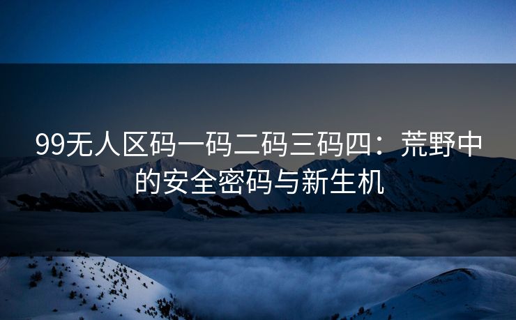 99无人区码一码二码三码四:荒野中的安全密码与新生机 99无人区码一码二码三码四:荒野中的安全密码与新生机