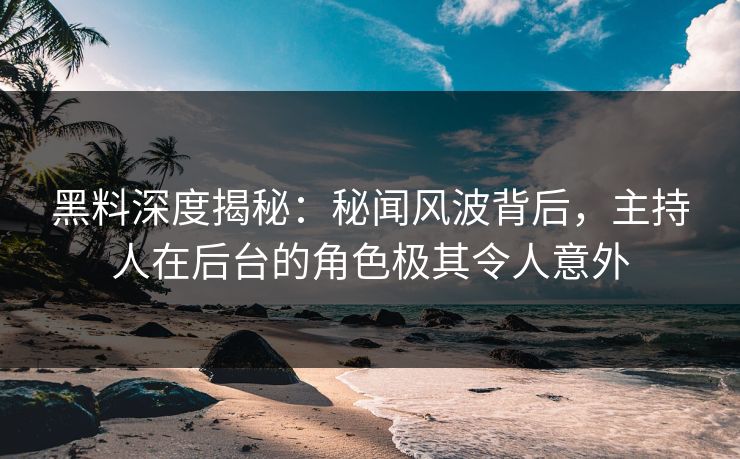 黑料深度揭秘:秘闻风波背后,主持人在后台的角色极其令人意外 黑料深度揭秘:秘闻风波背后,主持人在后台的角色极其令人意外