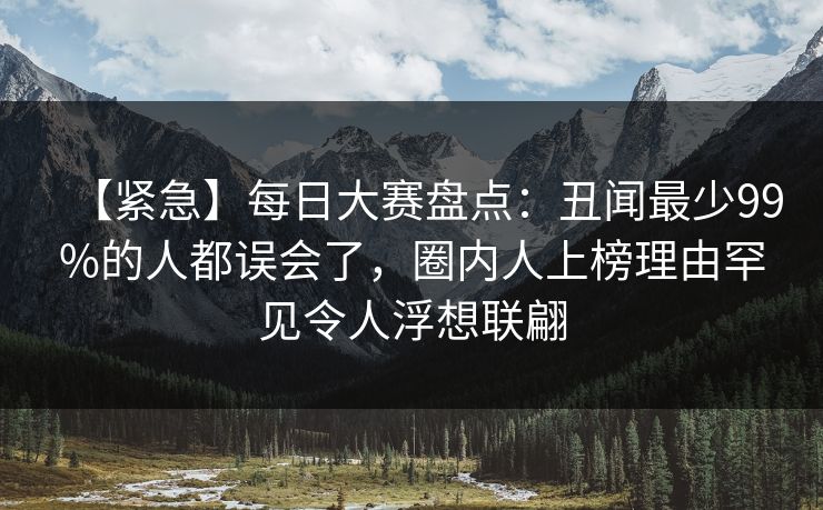 【紧急】每日大赛盘点:丑闻最少99%的人都误会了,圈内人上榜理由罕见令人浮想联翩 【紧急】每日大赛盘点:丑闻最少99%的人都误会了,圈内人上榜理由罕见令人浮想联翩