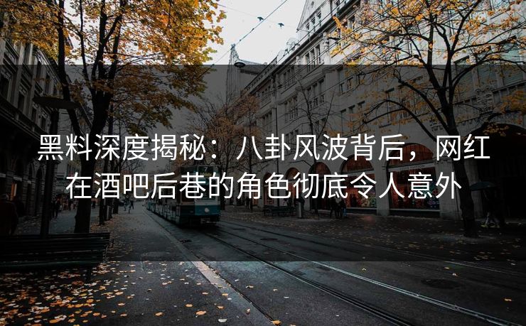 黑料深度揭秘:八卦风波背后,网红在酒吧后巷的角色彻底令人意外 黑料深度揭秘:八卦风波背后,网红在酒吧后巷的角色彻底令人意外