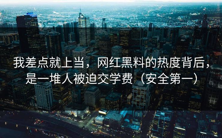 我差点就上当，网红黑料的热度背后，是一堆人被迫交学费（安全第一）