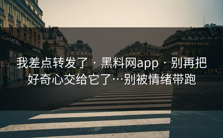 我差点转发了 · 黑料网app · 别再把好奇心交给它了…别被情绪带跑 我差点转发了 · 黑料网app · 别再把好奇心交给它了…别被情绪带跑