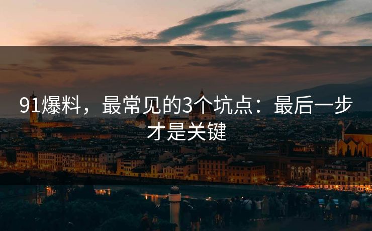 91爆料，最常见的3个坑点：最后一步才是关键