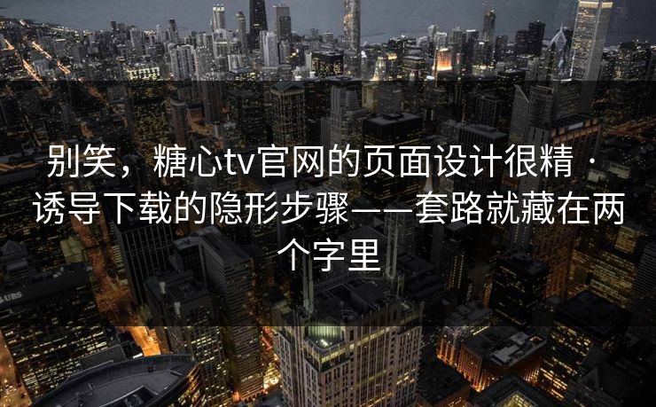 别笑,糖心tv官网的页面设计很精 · 诱导下载的隐形步骤——套路就藏在两个字里 别笑,糖心tv官网的页面设计很精 · 诱导下载的隐形步骤——套路就藏在两个字里